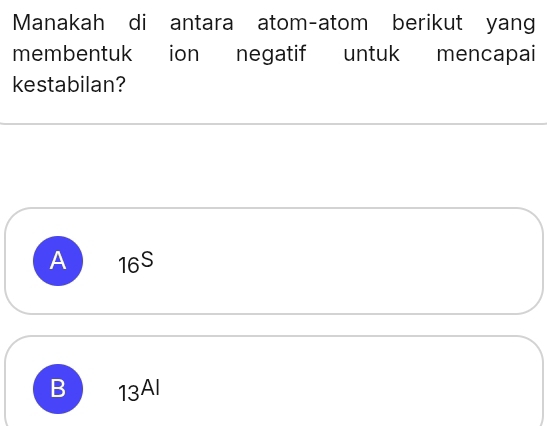 Manakah di antara atom-atom berikut yang
membentuk ion negatif untuk mencapai
kestabilan?
A 16^S
B 13Al