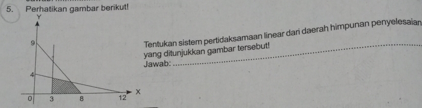 Perhatikan gambar berikut! 
_ 
entukan sistem pertidaksamaan linear dari daerah himpunan penyelesaian 
ang ditunjukkan gambar tersebut! 
awab: