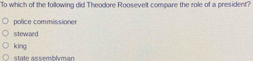 To which of the following did Theodore Roosevelt compare the role of a president?
police commissioner
steward
king
state assemblyman