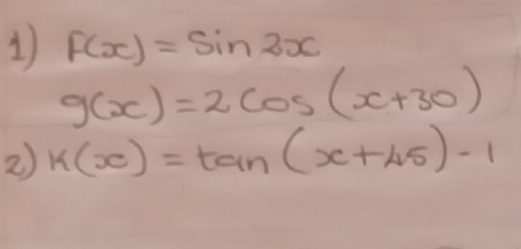 1 F(x)=sin 2x
g(x)=2cos (x+30)
2 k(x)=tan (x+45)-1