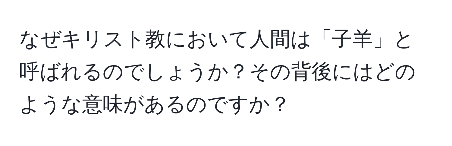 なぜキリスト教において人間は「子羊」と呼ばれるのでしょうか？その背後にはどのような意味があるのですか？