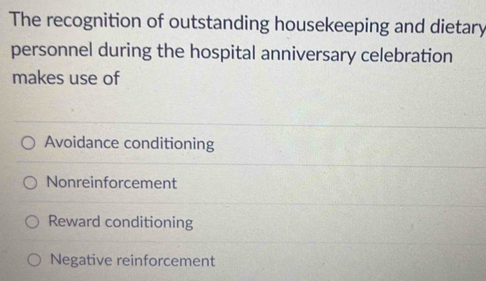 The recognition of outstanding housekeeping and dietary
personnel during the hospital anniversary celebration
makes use of
Avoidance conditioning
Nonreinforcement
Reward conditioning
Negative reinforcement