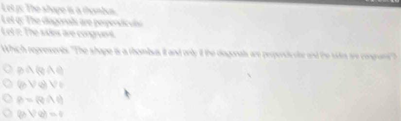 Let p: The shape is a thombus.
Let q : The diagonals are perpendículas
Let 1: The sides are congruent.
Which represents 'The shape is a thombus it and only if the diagonals are perpendicular and the s0m are congramt'
B∩ (q∩ q)
(rho ∩ varnothing ,V∈
P=(Q∩ I)
(pvee varnothing )=0