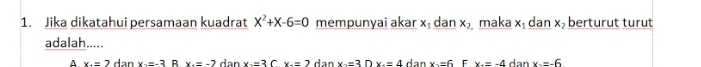 Jika dikatahui persamaan kuadrat X^2+X-6=0 mempunyai akar x dan x_2 maka x₁ dan xã berturut turut
adalah.....
A x_4=2 dan x=-3 B x_-=-2 dan x=3 C. x_-=2 dan x=3D=3Dx_2=4 dan x=6 F x_4=-4 dan x_2=-6