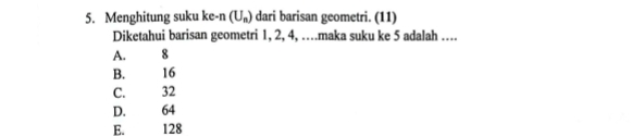 Menghitung suku ke-n (U_n) dari barisan geometri. (11)
Diketahui barisan geometri 1, 2, 4, …maka suku ke 5 adalah …...
A. 8
B. 16
C. 32
D. 64
E. 128