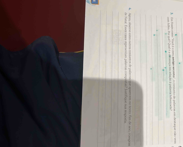 3, Em frases como "Você é o meu amigo secreto", o conjunto de palavras em destaque não vem 
com hifen. Por quê? Qual é a diferença em relação à palavra hifenizada? 
_ 
_ 
_ 
_ 
_ 
_ 
4. Agora, observe estes outros conjuntos de palavras que aparecem no texto: fim de ano, compras 
de Natal. Esses casos representam palavras compostas? Justifique sua resposta. 
_ 
_ 
_ 
_ 
4