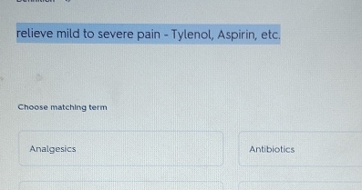 relieve mild to severe pain - Tylenol, Aspirin, etc
Choose matching term
Analgesics Antibiotics