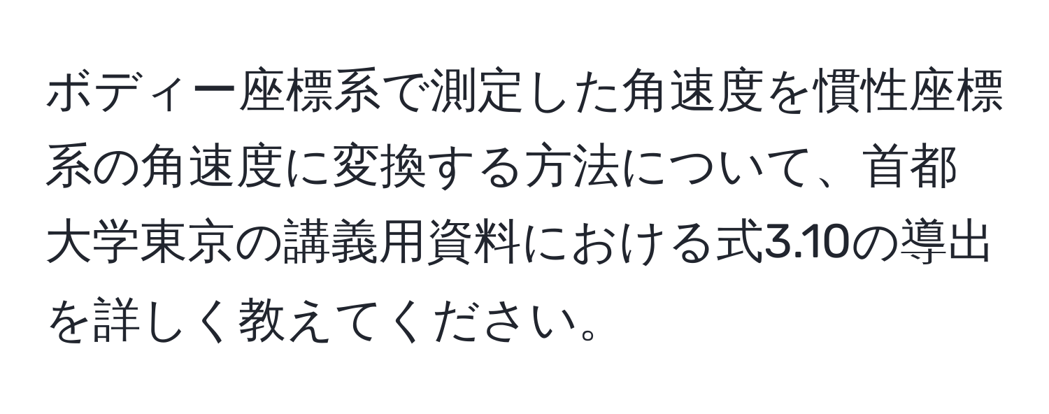 ボディー座標系で測定した角速度を慣性座標系の角速度に変換する方法について、首都大学東京の講義用資料における式3.10の導出を詳しく教えてください。