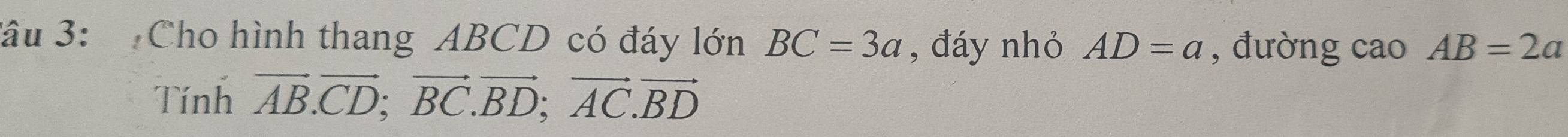 âu 3: Cho hình thang ABCD có đáy lớn BC=3a , đáy nhỏ AD=a , đường cao AB=2a
Tính vector AB.vector CD; vector BC.vector BD; vector AC.vector BD