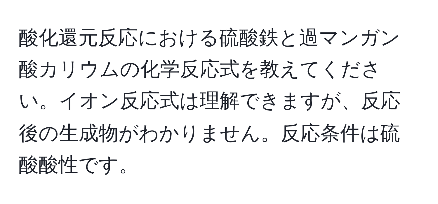 酸化還元反応における硫酸鉄と過マンガン酸カリウムの化学反応式を教えてください。イオン反応式は理解できますが、反応後の生成物がわかりません。反応条件は硫酸酸性です。