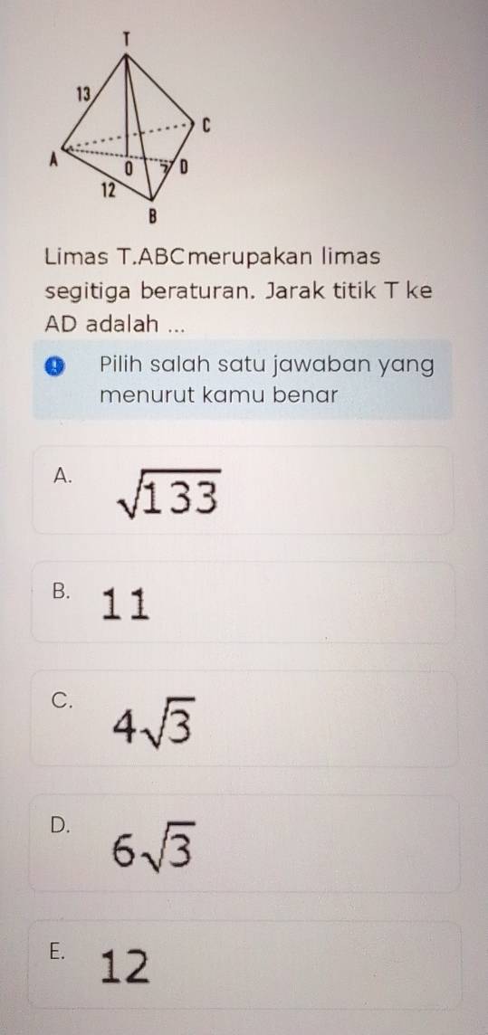 Limas T.ABCmerupakan limas
segitiga beraturan. Jarak titik T ke
AD adalah ...
D Pilih salah satu jawaban yang
menurut kamu benar
A. sqrt(133)
B. 11
C. 4sqrt(3)
D. 6sqrt(3)
E. 12