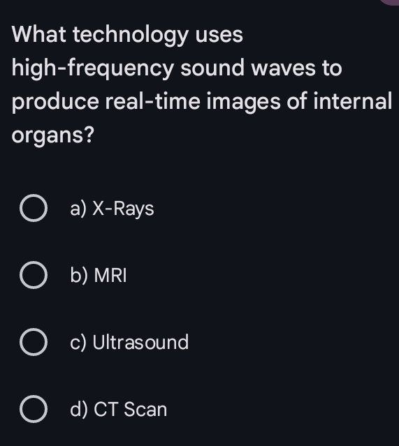 What technology uses
high-frequency sound waves to
produce real-time images of internal
organs?
a) X -Rays
b) MRI
c) Ultrasound
d) CT Scan