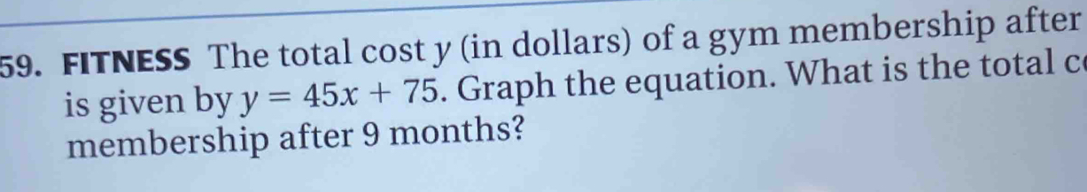 FITNESS The total cost y (in dollars) of a gym membership after 
is given by y=45x+75. Graph the equation. What is the total c 
membership after 9 months?