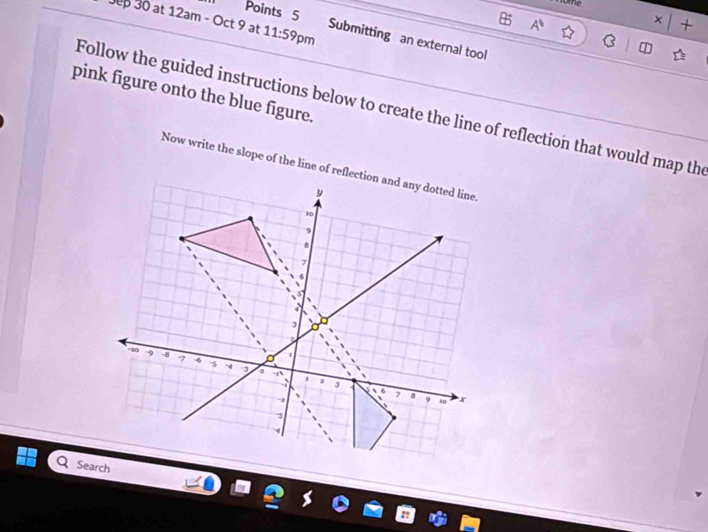 A^0
Jep 30 at 12am - Oct 5 at 11:59 pm 
+ 
Points 5 Submitting an external tool 
pink figure onto the blue figure. 
Follow the guided instructions below to create the line of reflection that would map th 
Now write the slope of the line of re 
Search