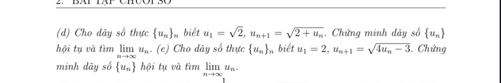 Cho dãy số thực  u_n _n biết u_1=sqrt(2), u_n+1=sqrt(2+u_n). Chứng minh dãy số  u_n
hội tụ và timlimlimits _nto ∈fty u_n. (e) Cho dãy số thực  u_n _n biết u_1=2, u_n+1=sqrt(4u_n)-3. Chứng 
minh dãy số  u_n hội tụ và tìm limlimits _nto ∈fty u_n.