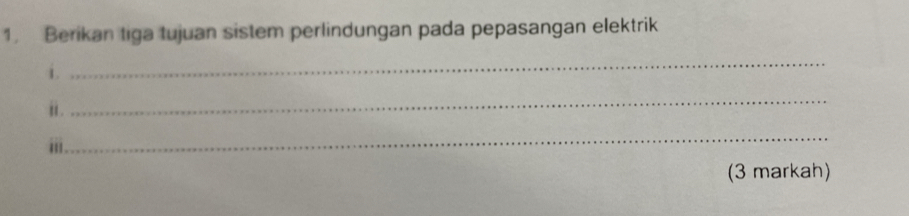 Berikan tiga tujuan sistem perlindungan pada pepasangan elektrik 
i. 
_ 
i . 
_ 
_ 
(3 markah)