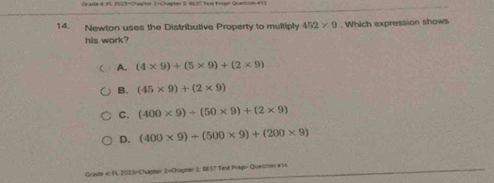 Grarlé 4: 9L 7023-Chpior 2-Chapter 2 86S7 Teit Frogn Quantion #13
14. Newton uses the Distributive Property to multiply 452* 9. Which expression shows
his work?
( A. (4* 9)+(5* 9)+(2* 9)
B. (45* 9)+(2* 9)
C. (400* 9)+(50* 9)+(2* 9)
D. (400* 9)+(500* 9)+(200* 9)
Graste 4 FL, 202,1)-Chapter 2×Chapter 2: BE5T Text Prep> Queition #14.