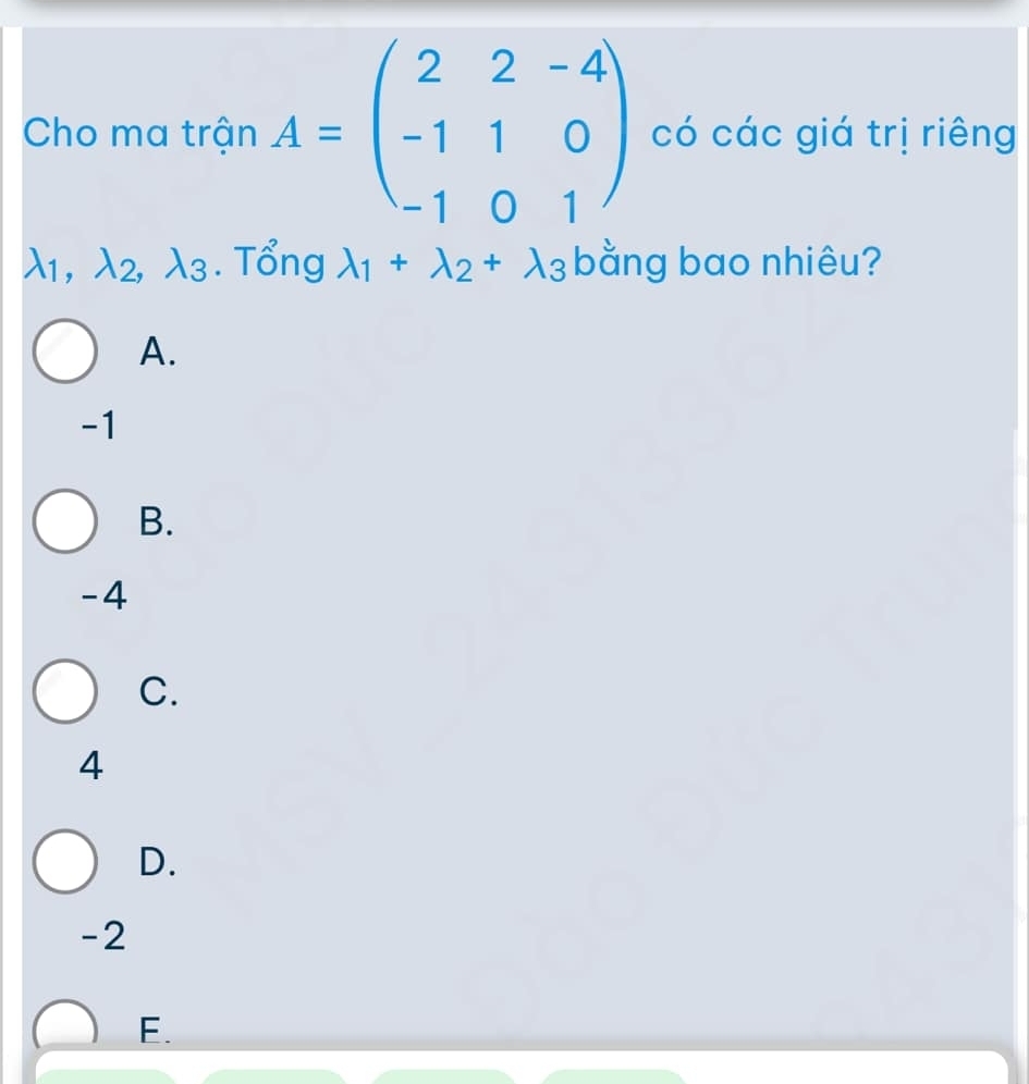 Cho ma trận A=beginpmatrix 2&2&-4 -1&1&0 -1&0&1endpmatrix có các giá trị riêng
lambda _1, lambda _2, lambda _3. Tổng lambda _1+lambda _2+lambda _3 bằng bao nhiêu?
A.
-1
B.
-4
C.
4
D.
-2
F.