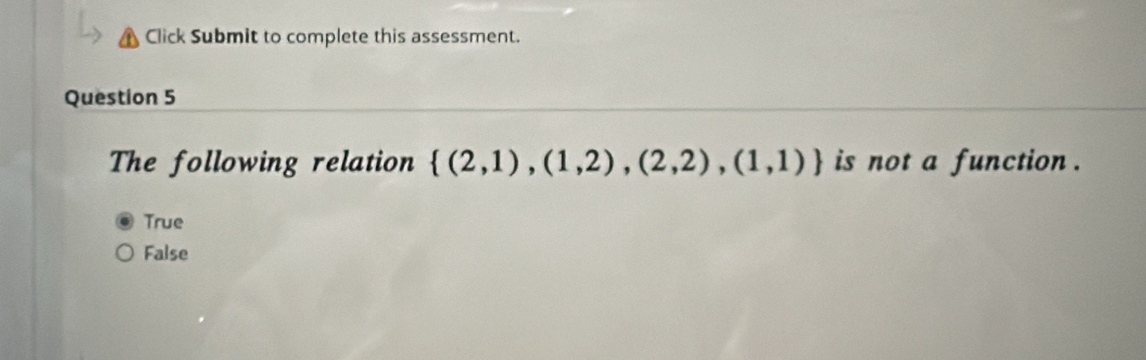 Click Submit to complete this assessment.
Question 5
The following relation  (2,1),(1,2),(2,2),(1,1) is not a function .
True
False