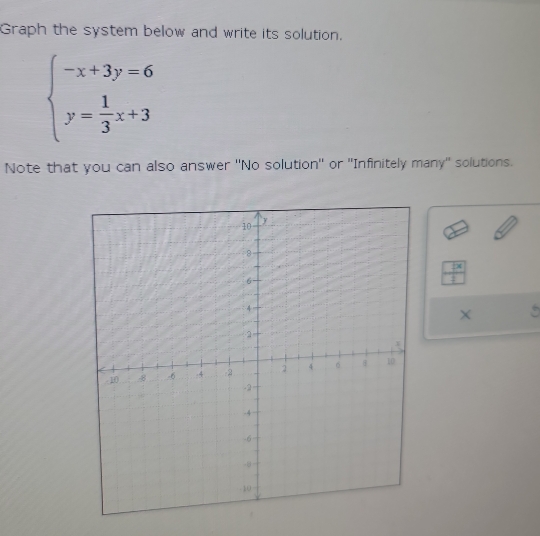 Graph the system below and write its solution.
beginarrayl -x+3y=6 y= 1/3 x+3endarray.
Note that you can also answer ''No solution'' or ''Infinitely many'' solutions.
 5x/1 
X