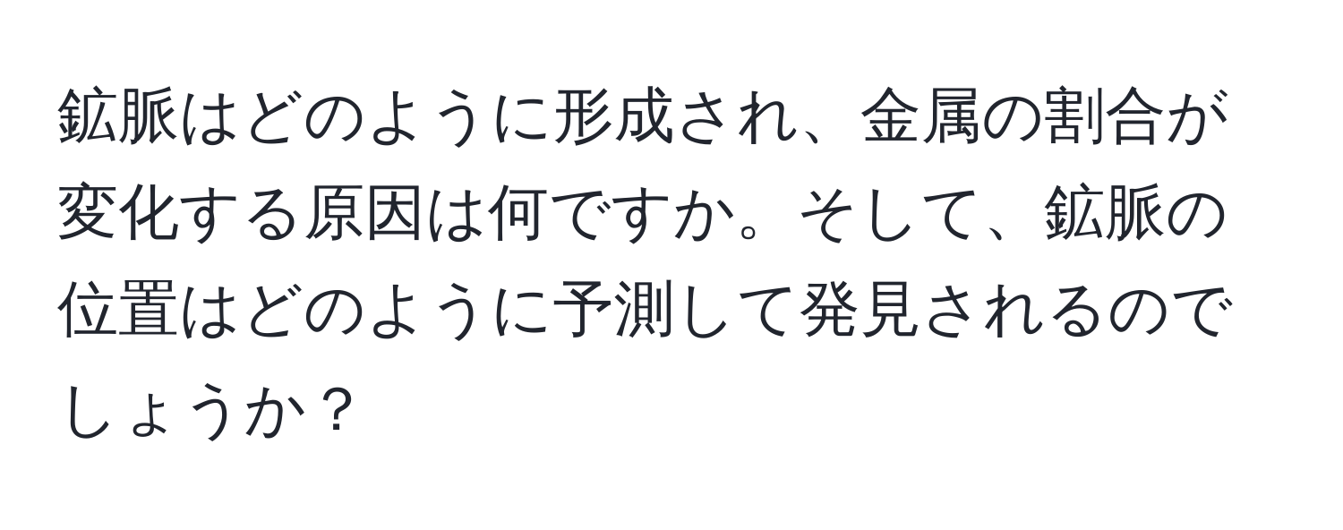 鉱脈はどのように形成され、金属の割合が変化する原因は何ですか。そして、鉱脈の位置はどのように予測して発見されるのでしょうか？