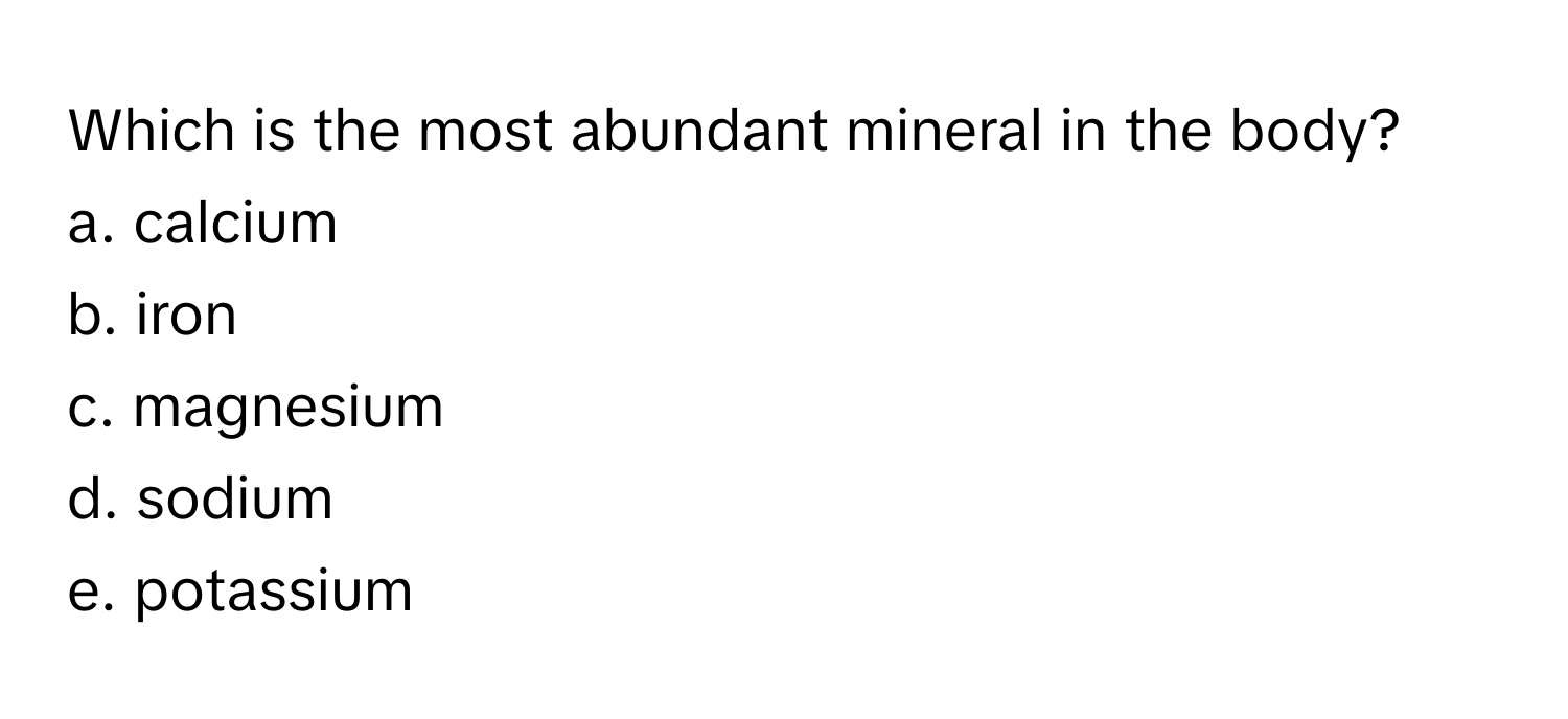 Which is the most abundant mineral in the body? 
a. calcium
b. iron
c. magnesium
d. sodium
e. potassium