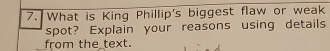 What is King Phillip's biggest flaw or weak 
spot? Explain your reasons using details 
from the text.