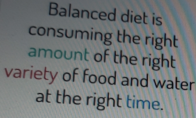 Balanced diet is 
consuming the right 
amount of the right 
variety of food and water 
at the right time.