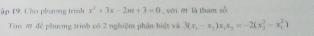 ập 19. Cho phương trinh x^2+3x-2m+3=0 với m là tham số 
Tim m để phương trình có 2 nghiệm phân biệt và 3(x_1-x_2)x_1x_2=-2(x_2^2-x_1^2)