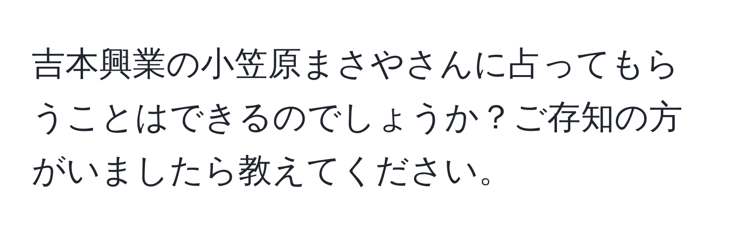 吉本興業の小笠原まさやさんに占ってもらうことはできるのでしょうか？ご存知の方がいましたら教えてください。