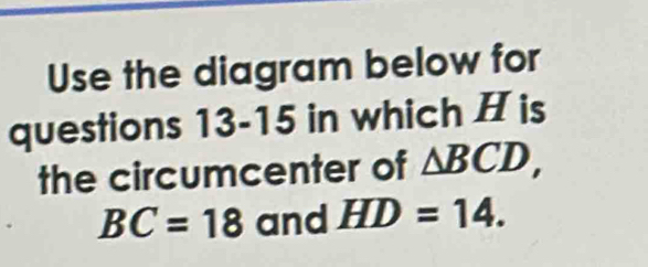 Use the diagram below for 
questions 13-15 in which H is 
the circumcenter of △ BCD,
BC=18 and HD=14.