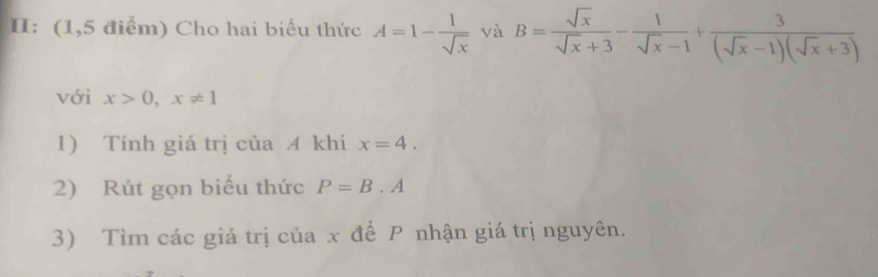 II: (1,5 điểm) Cho hai biểu thức A=1- 1/sqrt(x)  và B= sqrt(x)/sqrt(x)+3 - 1/sqrt(x)-1 + 3/(sqrt(x)-1)(sqrt(x)+3) 
với x>0, x!= 1
1) Tính giá trị của A khi x=4. 
2) Rút gọn biểu thức P=B.A
3) Tìm các giá trị của x để P nhận giá trị nguyên.