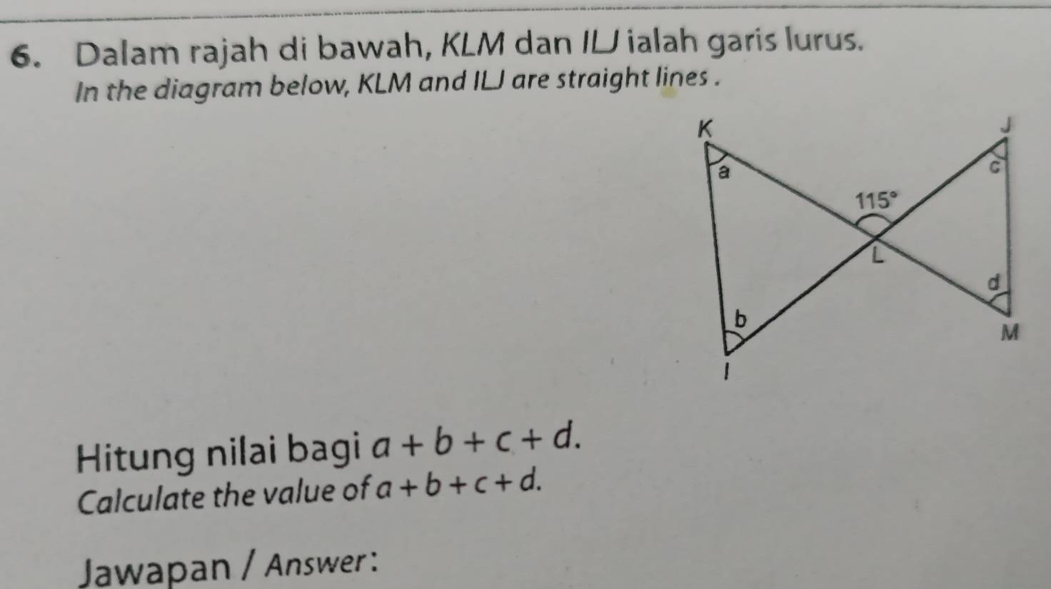 Dalam rajah di bawah, KLM dan ILJ ialah garis lurus.
In the diagram below, KLM and ILJ are straight lines .
Hitung nilai bagi a+b+c+d.
Calculate the value of a+b+c+d.
Jawapan / Answer :