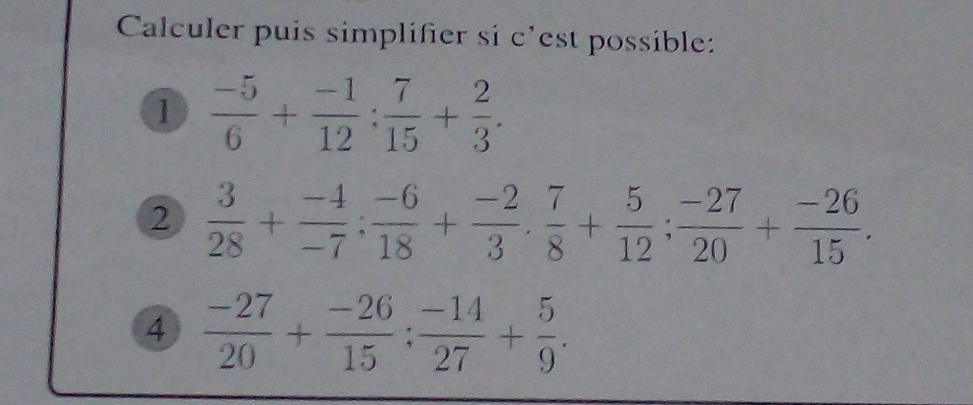 Calculer puis simplifier si c’est possible: 
1  (-5)/6 + (-1)/12 : 7/15 + 2/3 . 
2  3/28 + (-4)/-7 : (-6)/18 + (-2)/3 ·  7/8 + 5/12 ;  (-27)/20 + (-26)/15 . 
4  (-27)/20 + (-26)/15 : (-14)/27 + 5/9 .