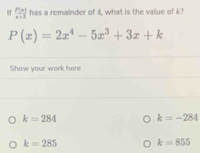 If  P(x)/x+3  has a remainder of 4, what is the value of k?
P(x)=2x^4-5x^3+3x+k
Show your work here
k=284
k=-284
k=285
k=855