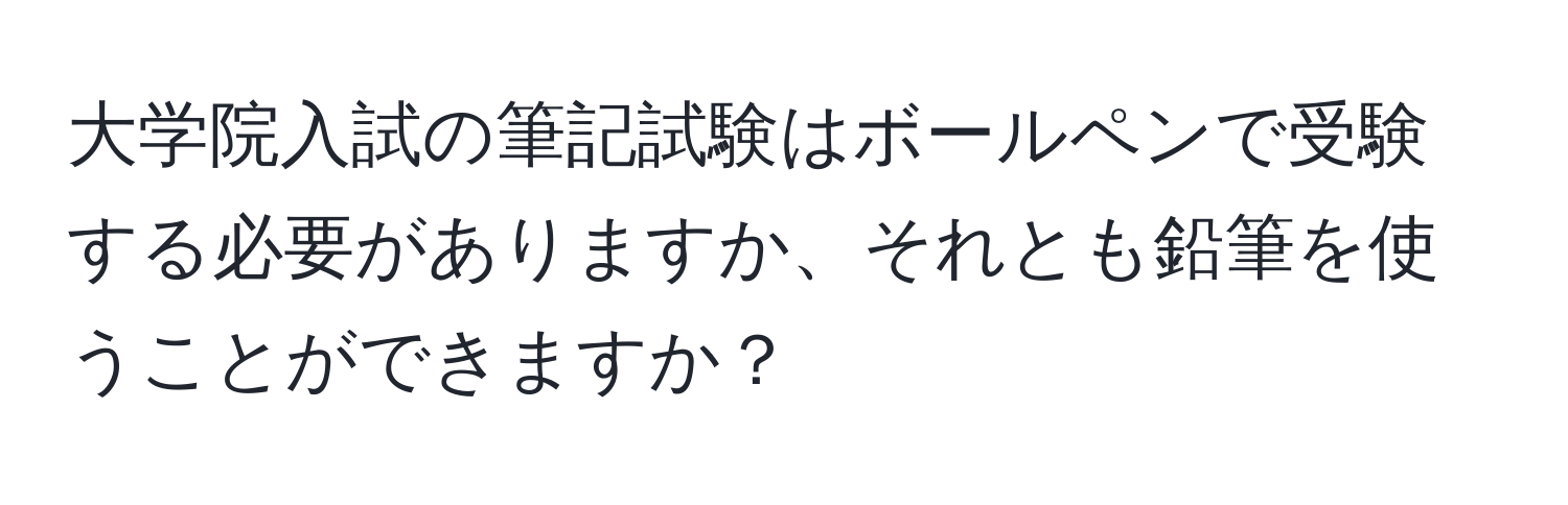 大学院入試の筆記試験はボールペンで受験する必要がありますか、それとも鉛筆を使うことができますか？