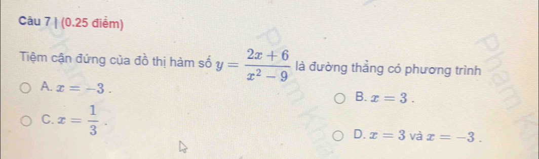 Tiệm cận đứng của đồ thị hàm số y= (2x+6)/x^2-9  là đường thẳng có phương trình
A. x=-3.
B. x=3.
C. x= 1/3 .
D. x=3 và x=-3.