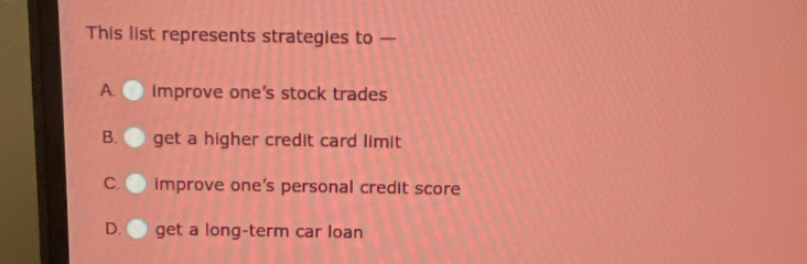 This list represents strategies to —
A. improve one's stock trades
B. get a higher credit card limit
C. improve one’s personal credit score
D. get a long-term car loan