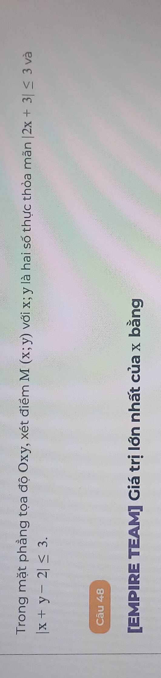 Trong mặt phẳng tọa độ Oxy, xét điểm M(x;y) với x; y là hai số thực thỏa mãn |2x+3|≤ 3 và
|x+y-2|≤ 3. 
Câu 48 
[EMPIRE TEAM] Giá trị lớn nhất của x bằng
