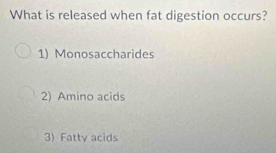 What is released when fat digestion occurs?
1) Monosaccharides
2) Amino acids
3) Fatty acids