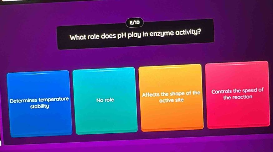 8/10
What role does pH play in enzyme activity?
Determines temperature No role Affects the shape of the Controls the speed of
stability active site the reaction