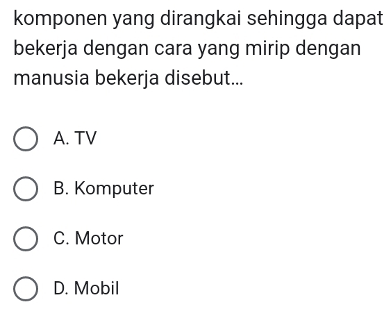 komponen yang dirangkai sehingga dapat
bekerja dengan cara yang mirip dengan
manusia bekerja disebut...
A. TV
B. Komputer
C. Motor
D. Mobil