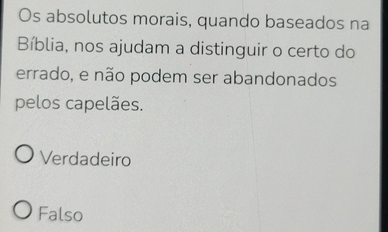 Os absolutos morais, quando baseados na
Bíblia, nos ajudam a distinguir o certo do
errado, e não podem ser abandonados
pelos capelães.
Verdadeiro
Falso