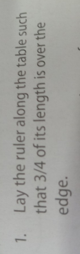 Lay the ruler along the table such 
that 3/4 of its length is over the 
edge.