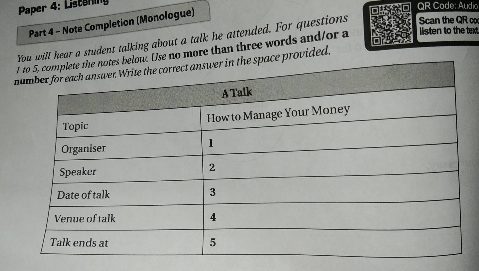 Paper 4: Listening QR Code: Audio 
Part 4 - Note Completion (Monologue) 
will hear a student talking about a talk he attended. For questions 
Scan the QR co 
e no more than three words and/or a 
listen to the text 
provided.