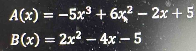 A(x)=-5x^3+6x^2-2x+5
B(x)=2x^2-4x-5