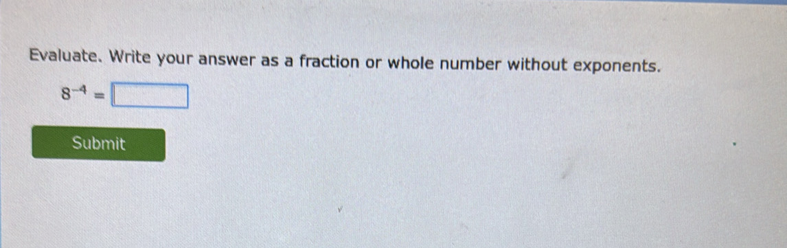 Evaluate. Write your answer as a fraction or whole number without exponents.
8^(-4)=□
Submit