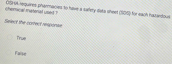 chemical material used ? OSHA requires pharmacies to have a safety data sheet (SDS) for each hazardous
Select the correct response:
True
False