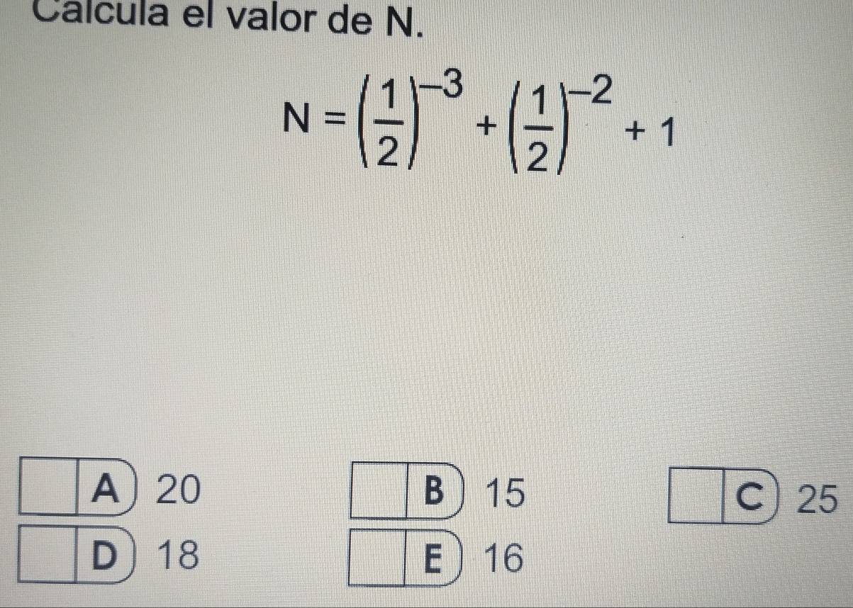 Calcula el valor de N.
N=( 1/2 )^-3+( 1/2 )^-2+1
A 20 B 15 C) 25
D 18 E 16