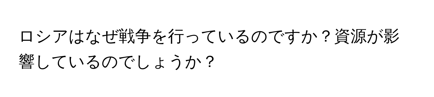 ロシアはなぜ戦争を行っているのですか？資源が影響しているのでしょうか？